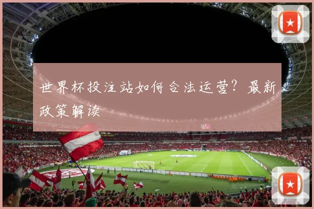 世界杯投注站如何合法运营？最新政策解读
