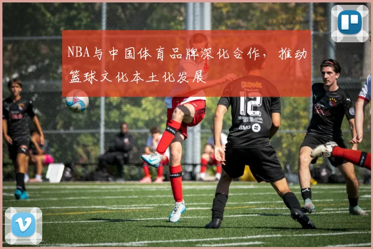 NBA与中国体育品牌深化合作,推动篮球文化本土化发展