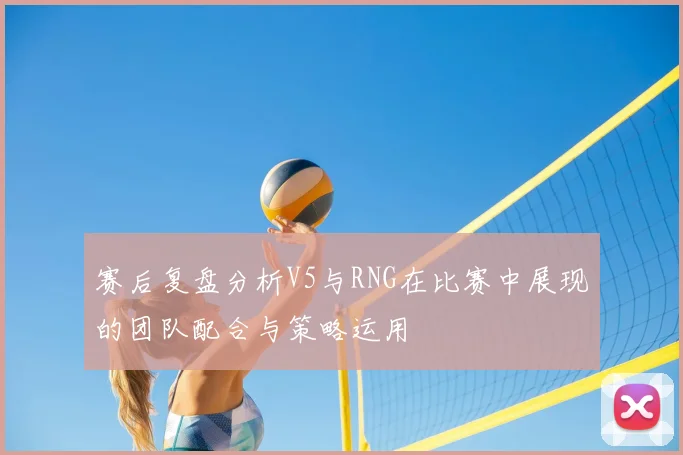 赛后复盘分析V5与RNG在比赛中展现的团队配合与策略运用