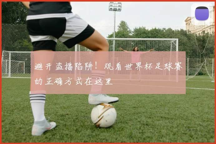 避开盗播陷阱!观看世界杯足球赛的正确方式在这里