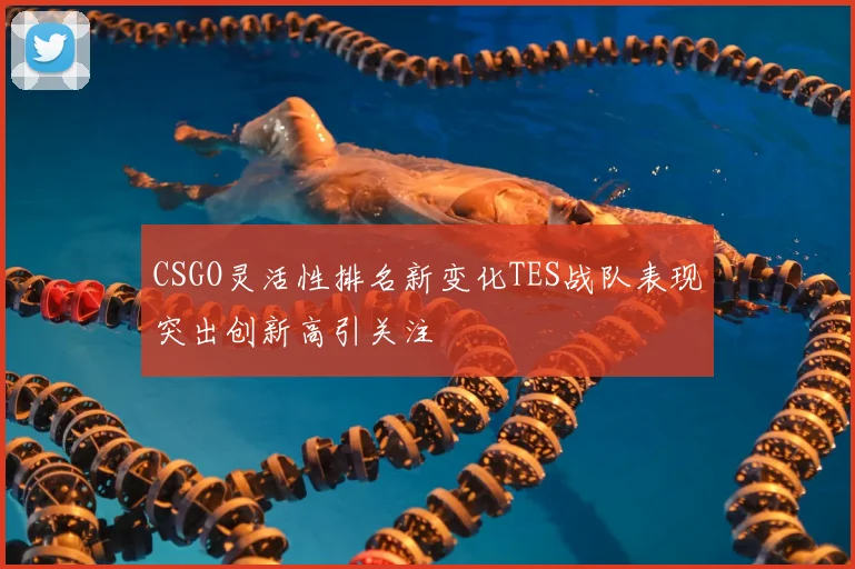 CSGO灵活性排名新变化TES战队表现突出创新高引关注