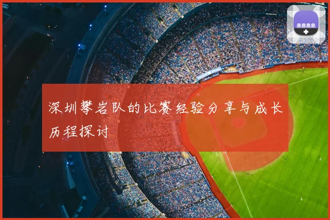 深圳攀岩队的比赛经验分享与成长历程探讨