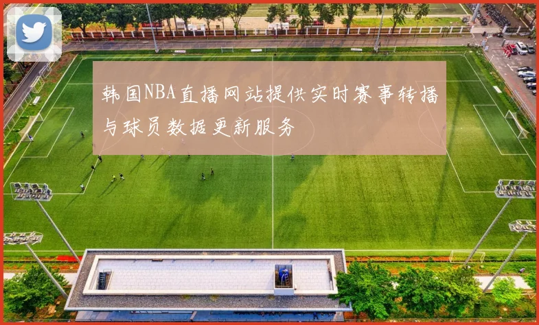 韩国NBA直播网站提供实时赛事转播与球员数据更新服务