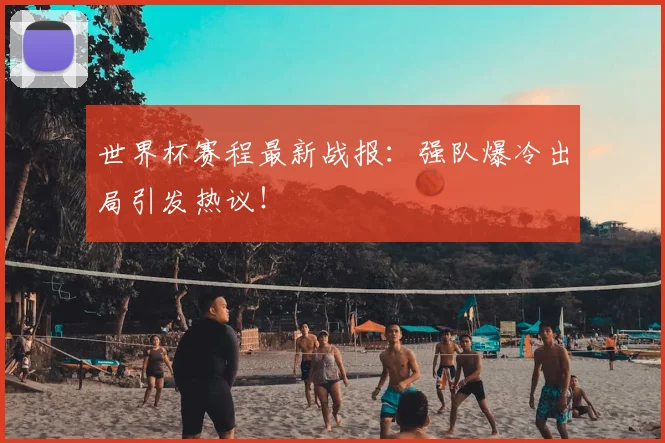 世界杯赛程最新战报:强队爆冷出局引发热议!