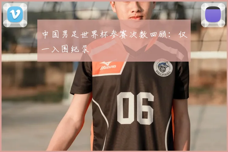 中国男足世界杯参赛次数回顾:仅一入围纪录