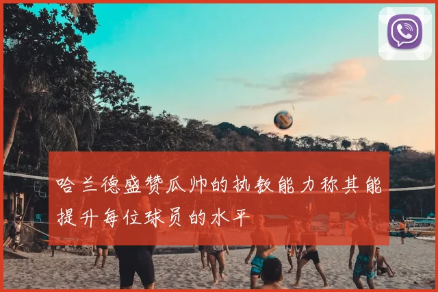 哈兰德盛赞瓜帅的执教能力称其能提升每位球员的水平