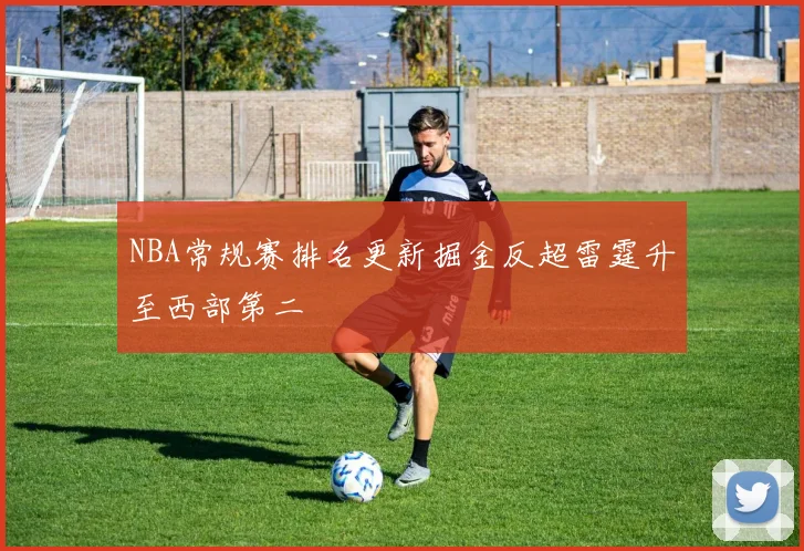 NBA常规赛排名更新掘金反超雷霆升至西部第二