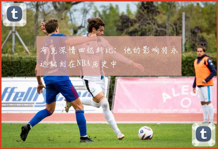 布克深情回忆科比:他的影响将永远铭刻在NBA历史中