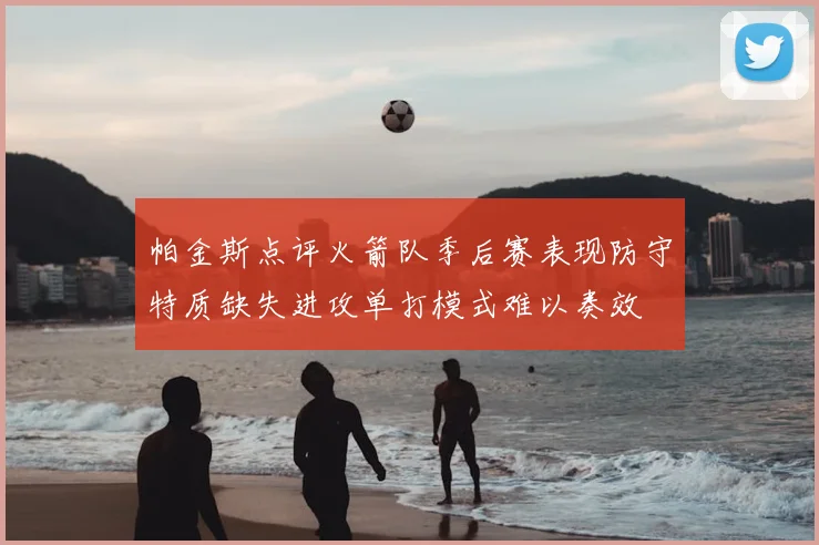 帕金斯点评火箭队季后赛表现防守特质缺失进攻单打模式难以奏效