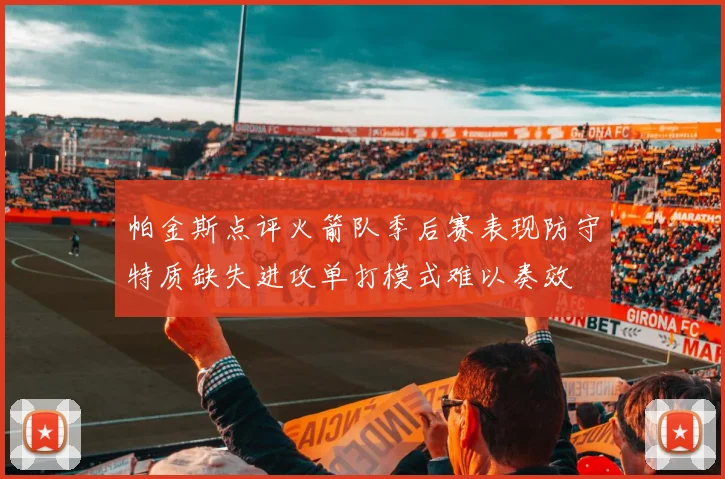 帕金斯点评火箭队季后赛表现防守特质缺失进攻单打模式难以奏效