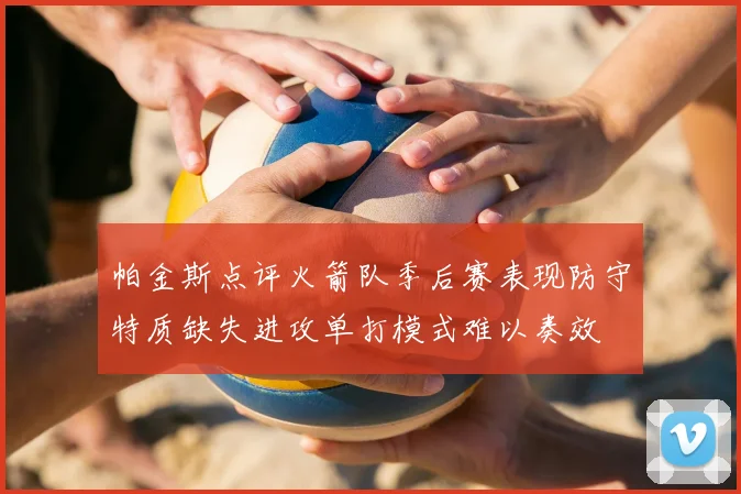 帕金斯点评火箭队季后赛表现防守特质缺失进攻单打模式难以奏效