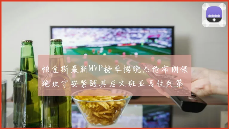 帕金斯最新MVP榜单揭晓杰伦布朗领跑坎宁安紧随其后文班亚马位列第三