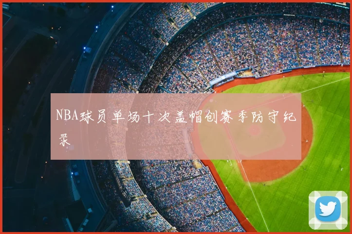 NBA球员单场十次盖帽创赛季防守纪录