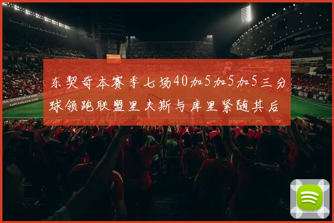 东契奇本赛季七场40加5加5加5三分球领跑联盟里夫斯与库里紧随其后