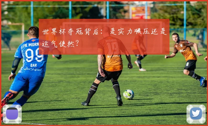 世界杯夺冠背后:是实力碾压还是运气使然?