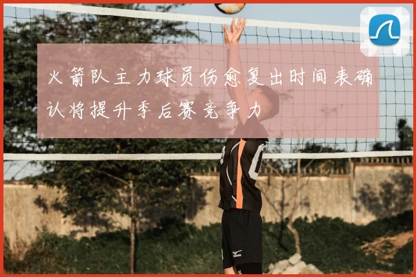 火箭队主力球员伤愈复出时间表确认将提升季后赛竞争力