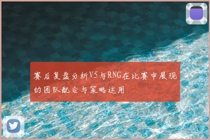 赛后复盘分析V5与RNG在比赛中展现的团队配合与策略运用