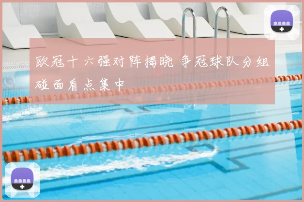 欧冠十六强对阵揭晓 争冠球队分组碰面看点集中