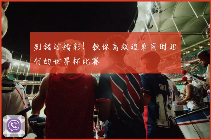 别错过精彩!教你高效追看同时进行的世界杯比赛