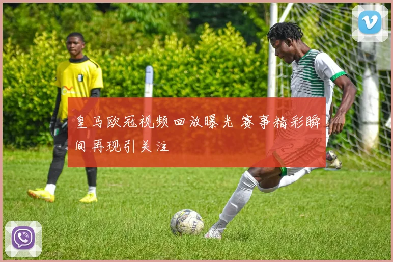 皇马欧冠视频回放曝光 赛事精彩瞬间再现引关注
