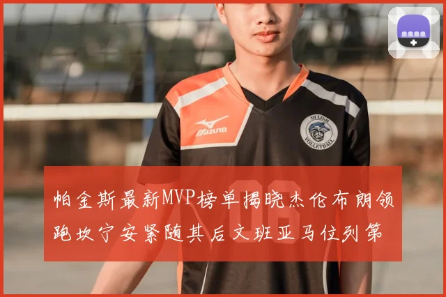 帕金斯最新MVP榜单揭晓杰伦布朗领跑坎宁安紧随其后文班亚马位列第三