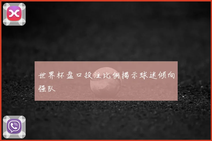 世界杯盘口投注比例揭示球迷倾向强队
