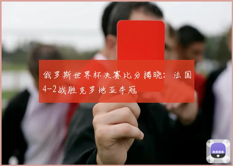 俄罗斯世界杯决赛比分揭晓:法国4-2战胜克罗地亚夺冠