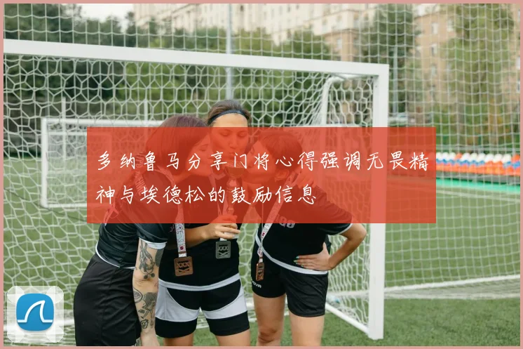 多纳鲁马分享门将心得强调无畏精神与埃德松的鼓励信息