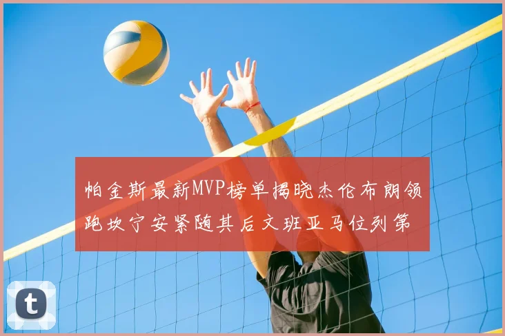 帕金斯最新MVP榜单揭晓杰伦布朗领跑坎宁安紧随其后文班亚马位列第三
