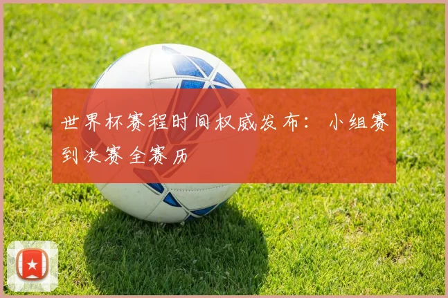 世界杯赛程时间权威发布：小组赛到决赛全赛历