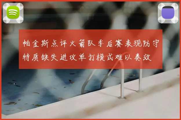 帕金斯点评火箭队季后赛表现防守特质缺失进攻单打模式难以奏效