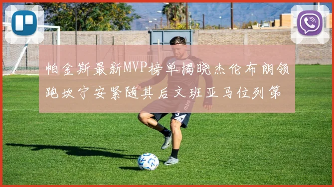 帕金斯最新MVP榜单揭晓杰伦布朗领跑坎宁安紧随其后文班亚马位列第三