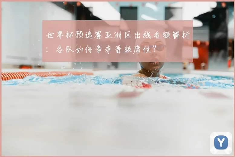 世界杯预选赛亚洲区出线名额解析:各队如何争夺晋级席位?