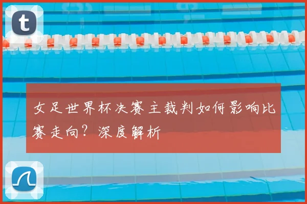 女足世界杯决赛主裁判如何影响比赛走向?深度解析