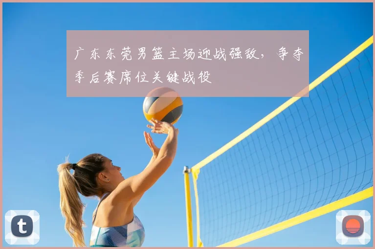 广东东莞男篮主场迎战强敌,争夺季后赛席位关键战役