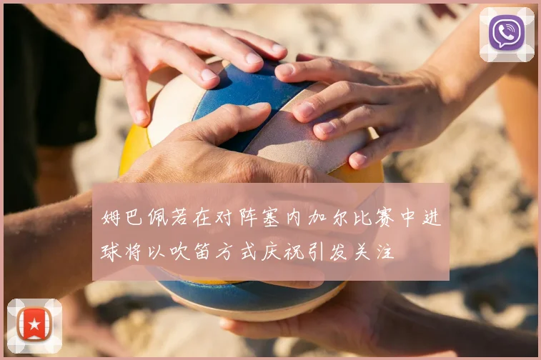 姆巴佩若在对阵塞内加尔比赛中进球将以吹笛方式庆祝引发关注
