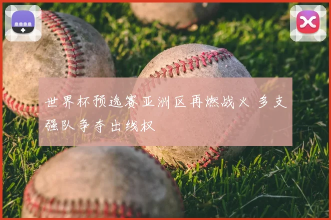 世界杯预选赛亚洲区再燃战火 多支强队争夺出线权
