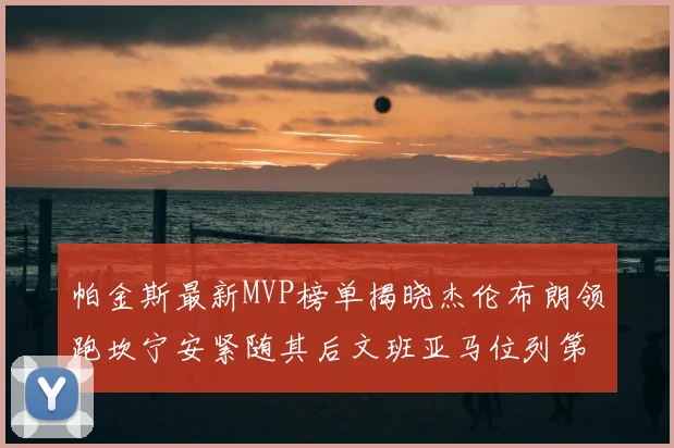 帕金斯最新MVP榜单揭晓杰伦布朗领跑坎宁安紧随其后文班亚马位列第三