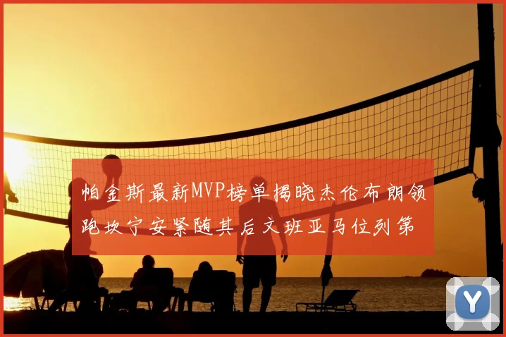 帕金斯最新MVP榜单揭晓杰伦布朗领跑坎宁安紧随其后文班亚马位列第三