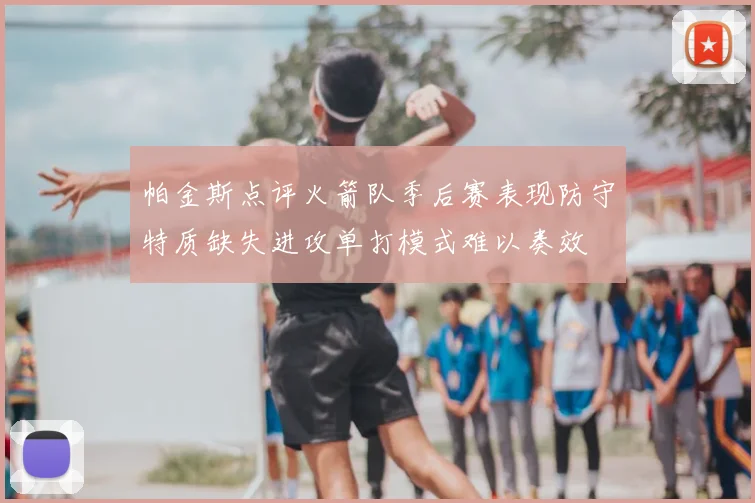 帕金斯点评火箭队季后赛表现防守特质缺失进攻单打模式难以奏效
