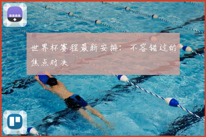 世界杯赛程最新安排:不容错过的焦点对决