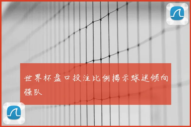 世界杯盘口投注比例揭示球迷倾向强队