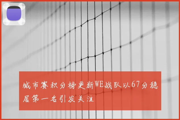 城市赛积分榜更新WE战队以67分稳居第一名引发关注